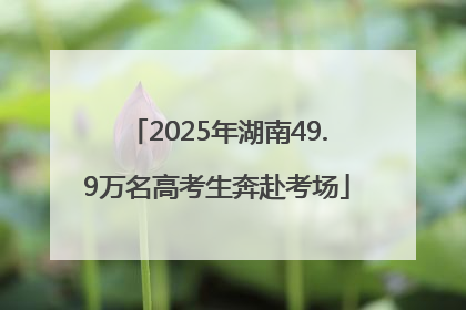 2025年湖南49.9万名高考生奔赴考场
