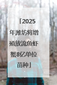 2025年潍坊将增殖放流鱼虾蟹8亿单位苗种