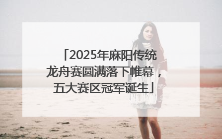 2025年麻阳传统龙舟赛圆满落下帷幕，五大赛区冠军诞生
