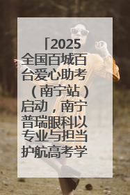 2025全国百城百台爱心助考（南宁站）启动，南宁普瑞眼科以专业与担当护航高考学子