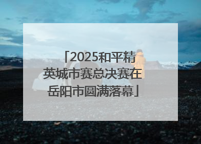 2025和平精英城市赛总决赛在岳阳市圆满落幕