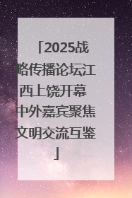 2025战略传播论坛江西上饶开幕 中外嘉宾聚焦文明交流互鉴