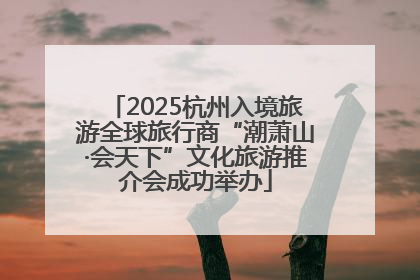 2025杭州入境旅游全球旅行商“潮萧山·会天下”文化旅游推介会成功举办