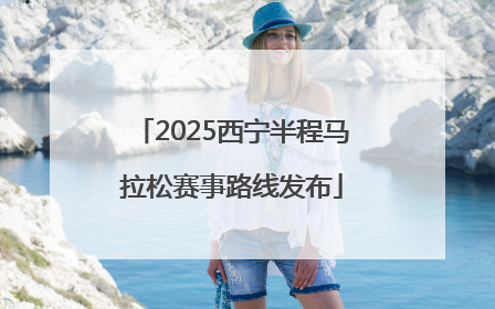 2025西宁半程马拉松赛事路线发布