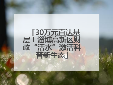 30万元直达基层！淄博高新区财政“活水”激活科普新生态