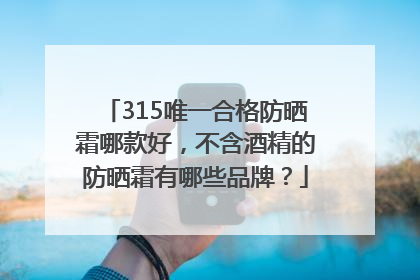 315唯一合格防晒霜哪款好，不含酒精的防晒霜有哪些品牌？