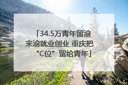 34.5万青年留渝来渝就业创业 重庆把“C位”留给青年