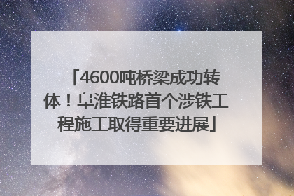 4600吨桥梁成功转体！阜淮铁路首个涉铁工程施工取得重要进展