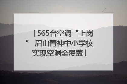 565台空调“上岗” 眉山青神中小学校实现空调全覆盖