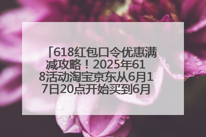 618红包口令优惠满减攻略！2025年618活动淘宝京东从6月17日20点开始买到6月18日最便宜划算！