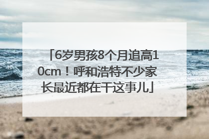 6岁男孩8个月追高10cm！呼和浩特不少家长最近都在干这事儿