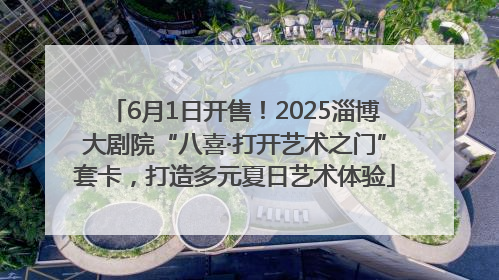 6月1日开售！2025淄博大剧院“八喜·打开艺术之门”套卡，打造多元夏日艺术体验