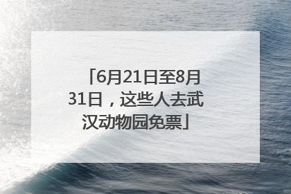 6月21日至8月31日，这些人去武汉动物园免票
