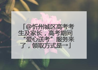 @忻州城区高考考生及家长，高考期间“爱心送考”服务来了，领取方式是→