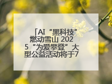 AI“黑科技”燃动雪山 2025“为爱攀登”大型公益活动将于7月4日启幕