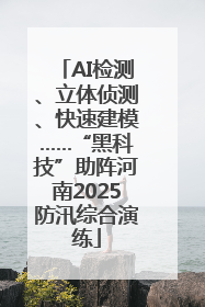 AI检测、立体侦测、快速建模……“黑科技”助阵河南2025防汛综合演练