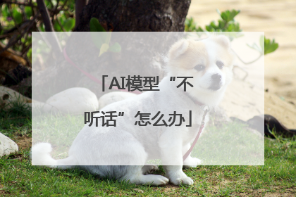 AI模型“不听话”怎么办