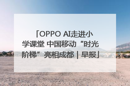 OPPO AI走进小学课堂 中国移动“时光阶梯”亮相成都｜早报