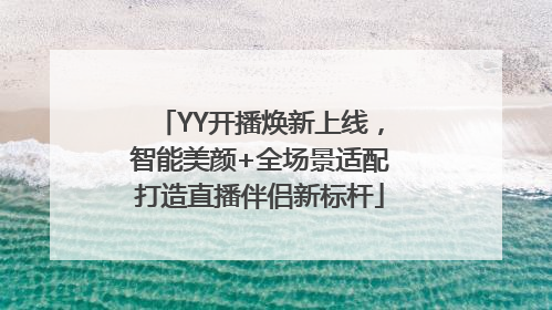 YY开播焕新上线，智能美颜+全场景适配打造直播伴侣新标杆