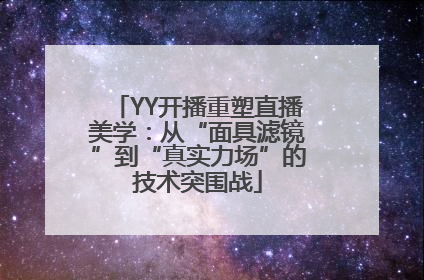 YY开播重塑直播美学：从“面具滤镜”到“真实力场”的技术突围战
